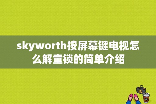 skyworth按屏幕键电视怎么解童锁的简单介绍